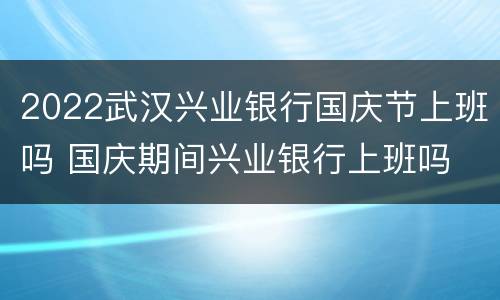 2022武汉兴业银行国庆节上班吗 国庆期间兴业银行上班吗