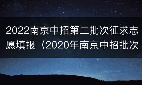 2022南京中招第二批次征求志愿填报（2020年南京中招批次分数线）