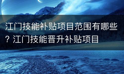 江门技能补贴项目范围有哪些? 江门技能晋升补贴项目