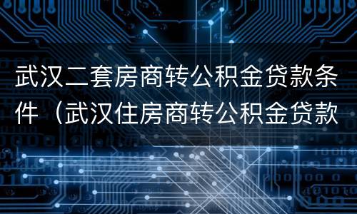 武汉二套房商转公积金贷款条件（武汉住房商转公积金贷款）