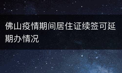 佛山疫情期间居住证续签可延期办情况