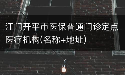 江门开平市医保普通门诊定点医疗机构(名称+地址)