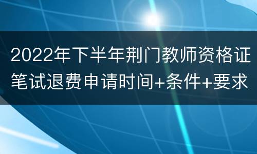 2022年下半年荆门教师资格证笔试退费申请时间+条件+要求