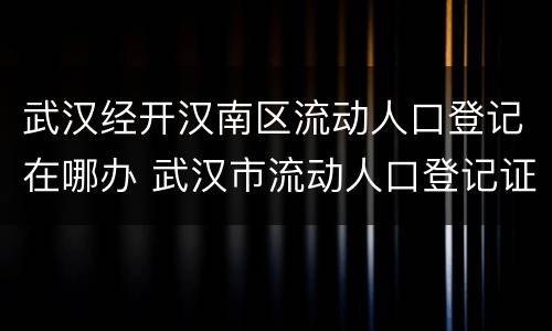 武汉经开汉南区流动人口登记在哪办 武汉市流动人口登记证明怎么办理