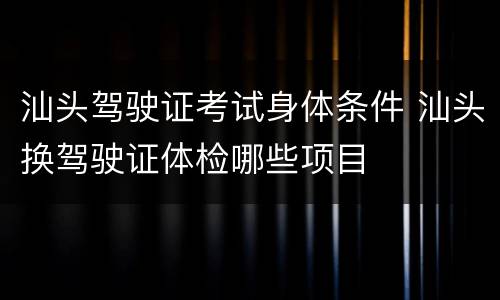 汕头驾驶证考试身体条件 汕头换驾驶证体检哪些项目