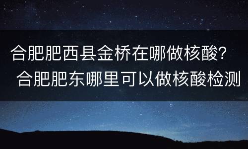 合肥肥西县金桥在哪做核酸？ 合肥肥东哪里可以做核酸检测