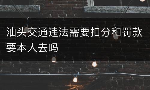 汕头交通违法需要扣分和罚款要本人去吗
