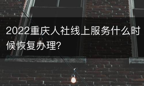 2022重庆人社线上服务什么时候恢复办理？