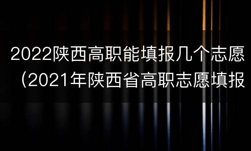 2022陕西高职能填报几个志愿（2021年陕西省高职志愿填报时间）