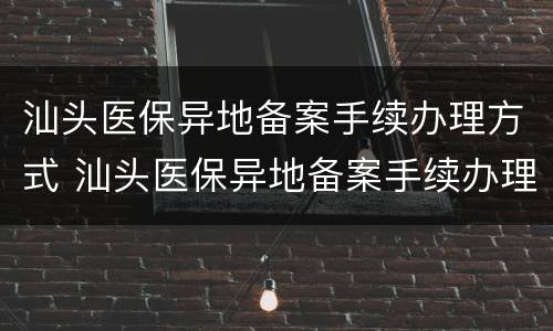 汕头医保异地备案手续办理方式 汕头医保异地备案手续办理方式有几种