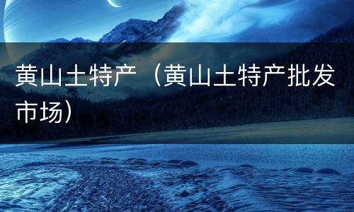 黄山土特产（黄山土特产批发市场）