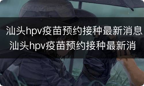 汕头hpv疫苗预约接种最新消息 汕头hpv疫苗预约接种最新消息查询
