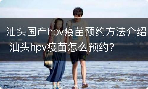 汕头国产hpv疫苗预约方法介绍 汕头hpv疫苗怎么预约?