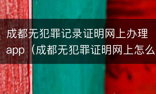 成都无犯罪记录证明网上办理app（成都无犯罪证明网上怎么弄）
