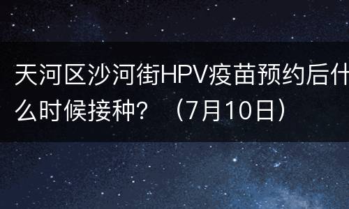 天河区沙河街HPV疫苗预约后什么时候接种？（7月10日）
