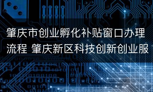 肇庆市创业孵化补贴窗口办理流程 肇庆新区科技创新创业服务中心