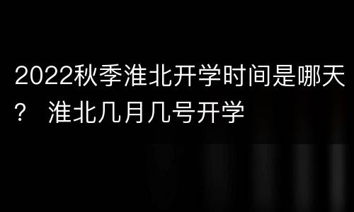 2022秋季淮北开学时间是哪天？ 淮北几月几号开学