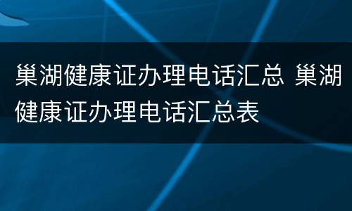 巢湖健康证办理电话汇总 巢湖健康证办理电话汇总表
