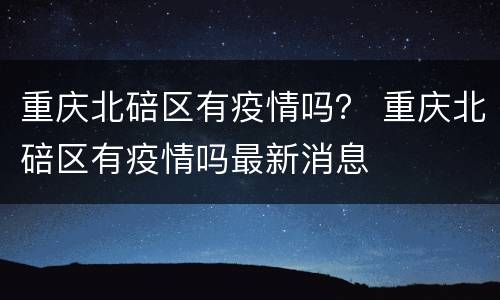 重庆北碚区有疫情吗？ 重庆北碚区有疫情吗最新消息