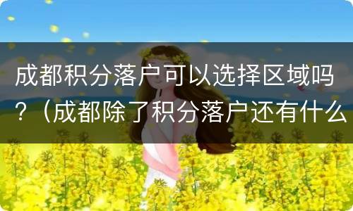 成都积分落户可以选择区域吗?（成都除了积分落户还有什么办法）