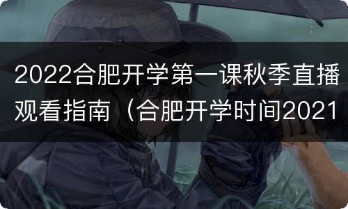 2022合肥开学第一课秋季直播观看指南（合肥开学时间2021最新秋季）
