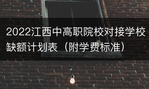 2022江西中高职院校对接学校缺额计划表（附学费标准）