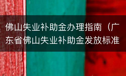 佛山失业补助金办理指南（广东省佛山失业补助金发放标准）