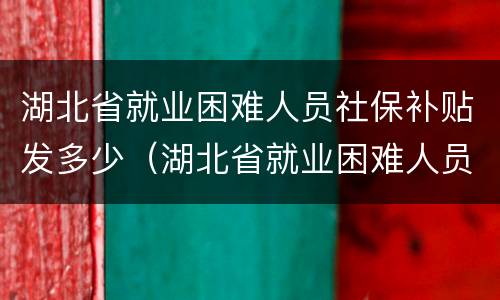 湖北省就业困难人员社保补贴发多少（湖北省就业困难人员社保补贴发多少钱）