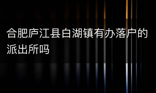 合肥庐江县白湖镇有办落户的派出所吗