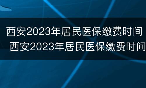 西安2023年居民医保缴费时间 西安2023年居民医保缴费时间是多少
