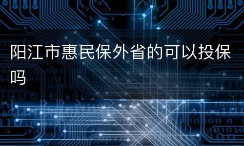 阳江市惠民保外省的可以投保吗