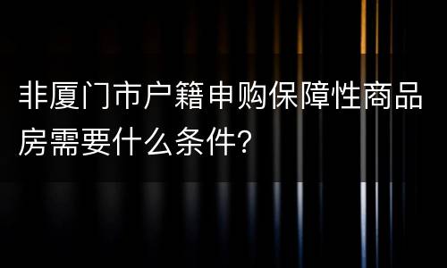 非厦门市户籍申购保障性商品房需要什么条件？