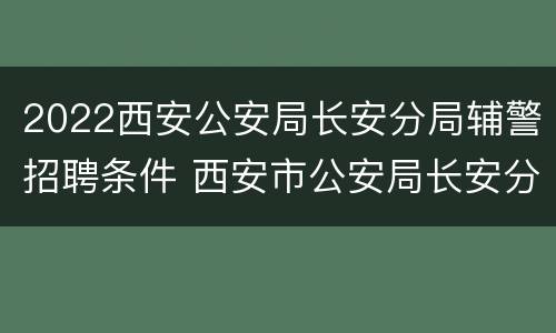 2022西安公安局长安分局辅警招聘条件 西安市公安局长安分局招聘辅警信息