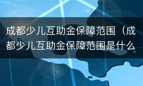 成都少儿互助金保障范围（成都少儿互助金保障范围是什么）