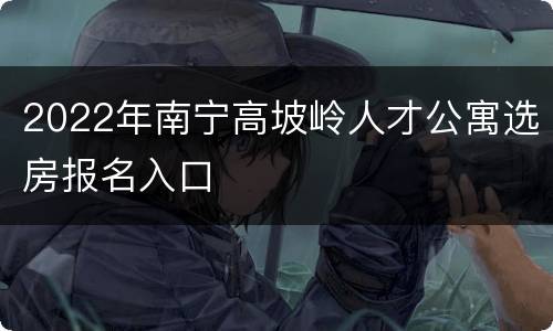 2022年南宁高坡岭人才公寓选房报名入口