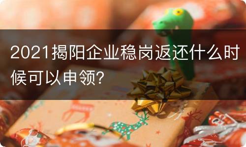 2021揭阳企业稳岗返还什么时候可以申领？