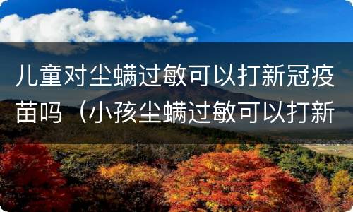 儿童对尘螨过敏可以打新冠疫苗吗（小孩尘螨过敏可以打新冠疫苗吗）