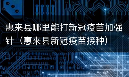 惠来县哪里能打新冠疫苗加强针（惠来县新冠疫苗接种）