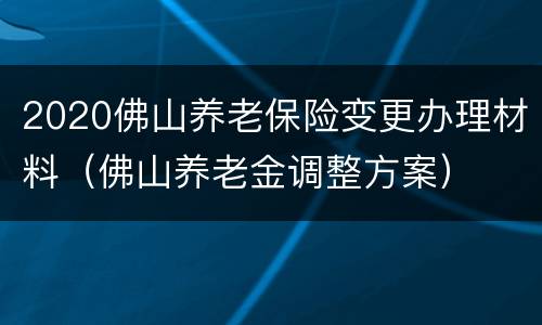 2020佛山养老保险变更办理材料（佛山养老金调整方案）