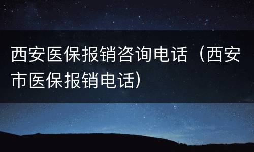 西安医保报销咨询电话（西安市医保报销电话）