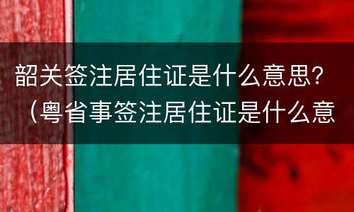 韶关签注居住证是什么意思？（粤省事签注居住证是什么意思）