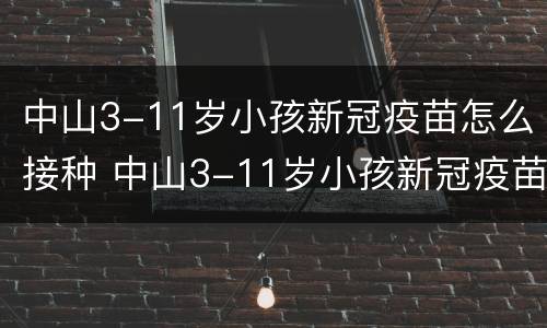 中山3-11岁小孩新冠疫苗怎么接种 中山3-11岁小孩新冠疫苗怎么接种的