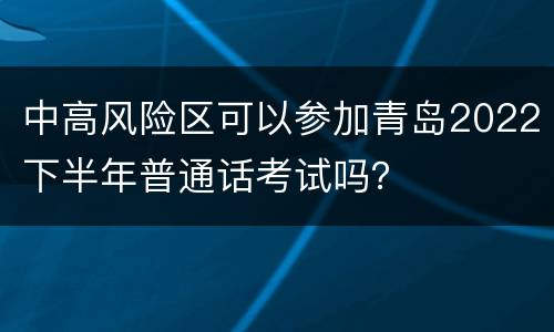 中高风险区可以参加青岛2022下半年普通话考试吗？