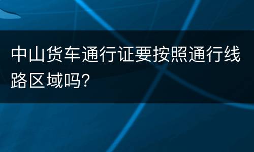 中山货车通行证要按照通行线路区域吗？