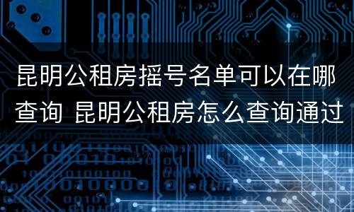 昆明公租房摇号名单可以在哪查询 昆明公租房怎么查询通过了