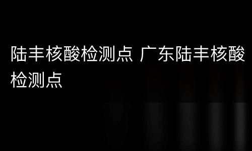陆丰核酸检测点 广东陆丰核酸检测点