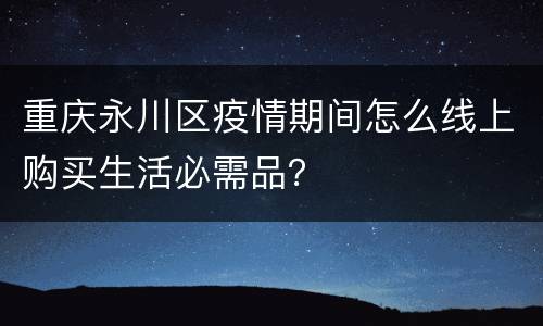 重庆永川区疫情期间怎么线上购买生活必需品？