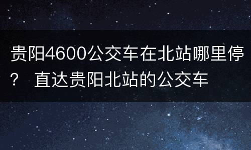 贵阳4600公交车在北站哪里停？ 直达贵阳北站的公交车
