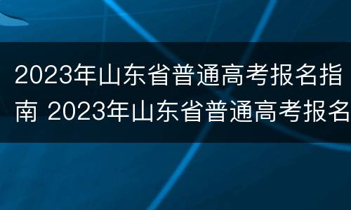2023年山东省普通高考报名指南 2023年山东省普通高考报名指南图片