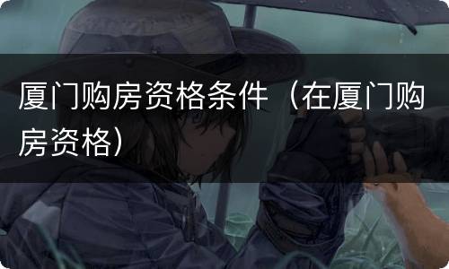 厦门购房资格条件（在厦门购房资格）